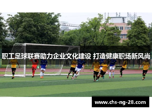 职工足球联赛助力企业文化建设 打造健康职场新风尚