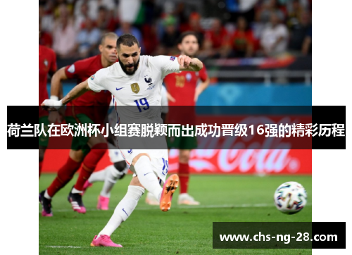 荷兰队在欧洲杯小组赛脱颖而出成功晋级16强的精彩历程 荷兰队在欧洲杯小组赛脱颖而出成功晋级16强的精彩历程