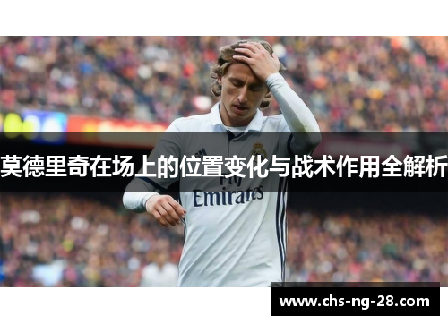莫德里奇在场上的位置变化与战术作用全解析