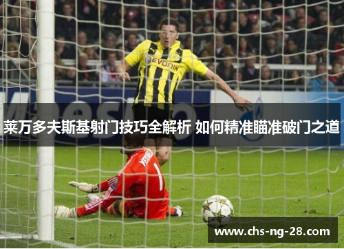 莱万多夫斯基射门技巧全解析 如何精准瞄准破门之道