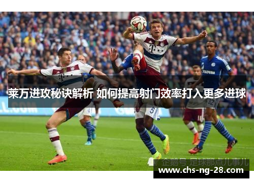 莱万进攻秘诀解析 如何提高射门效率打入更多进球