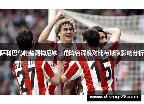 萨利巴乌帕楚阿梅尼铁三角阵容深度对比与球队影响分析