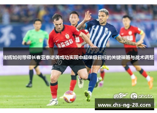 谢晖如何带领长春亚泰逆袭成功实现中超保级目标的关键策略与战术调整