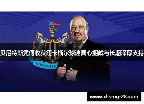 贝尼特斯凭何收获纽卡斯尔球迷真心拥戴与长期深厚支持 贝尼特斯凭何收获纽卡斯尔球迷真心拥戴与长期深厚支持