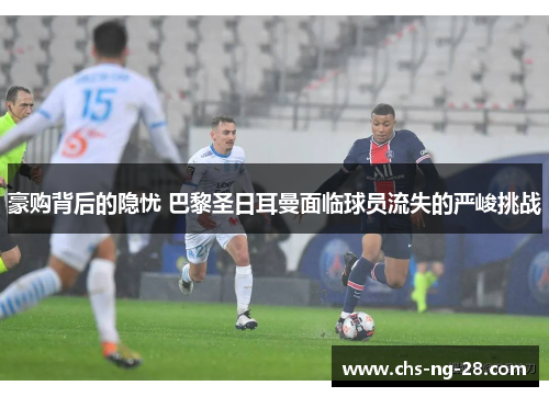 豪购背后的隐忧 巴黎圣日耳曼面临球员流失的严峻挑战 豪购背后的隐忧 巴黎圣日耳曼面临球员流失的严峻挑战