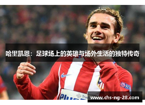 哈里凯恩:足球场上的英雄与场外生活的独特传奇 哈里凯恩:足球场上的英雄与场外生活的独特传奇