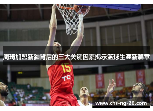 周琦加盟新疆背后的三大关键因素揭示篮球生涯新篇章