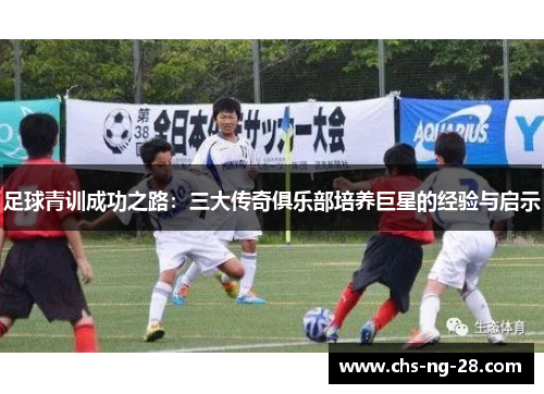 足球青训成功之路:三大传奇俱乐部培养巨星的经验与启示 足球青训成功之路:三大传奇俱乐部培养巨星的经验与启示