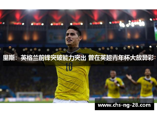 里斯:英格兰前锋突破能力突出 曾在英超青年杯大放异彩 里斯:英格兰前锋突破能力突出 曾在英超青年杯大放异彩