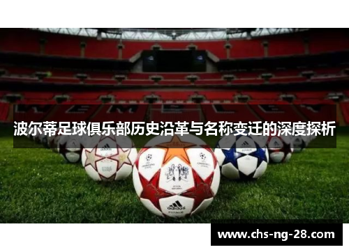 波尔蒂足球俱乐部历史沿革与名称变迁的深度探析 波尔蒂足球俱乐部历史沿革与名称变迁的深度探析