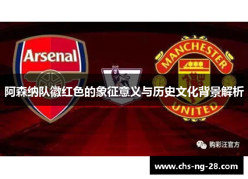 阿森纳队徽红色的象征意义与历史文化背景解析 阿森纳队徽红色的象征意义与历史文化背景解析
