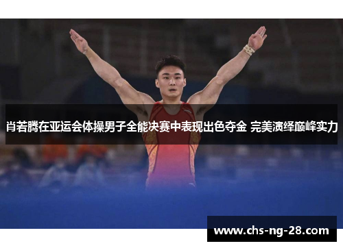 肖若腾在亚运会体操男子全能决赛中表现出色夺金 完美演绎巅峰实力