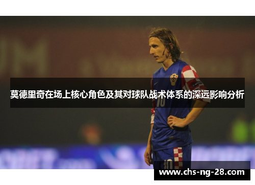 莫德里奇在场上核心角色及其对球队战术体系的深远影响分析 莫德里奇在场上核心角色及其对球队战术体系的深远影响分析