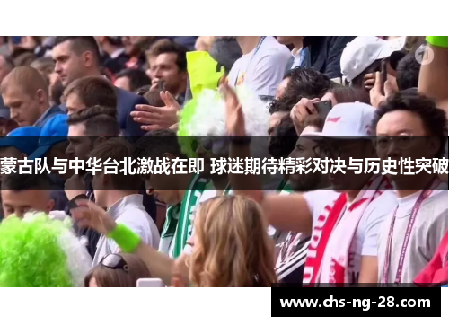 蒙古队与中华台北激战在即 球迷期待精彩对决与历史性突破