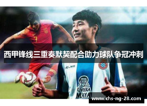 西甲锋线三重奏默契配合助力球队争冠冲刺