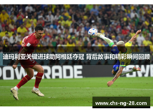 迪玛利亚关键进球助阿根廷夺冠 背后故事和精彩瞬间回顾