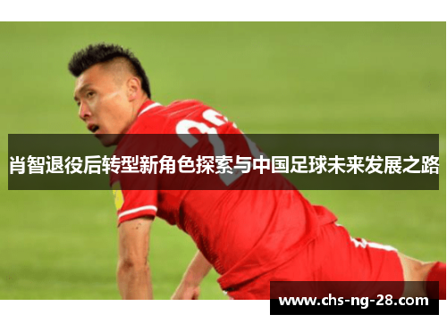 肖智退役后转型新角色探索与中国足球未来发展之路