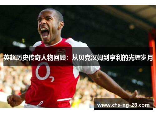 英超历史传奇人物回顾：从贝克汉姆到亨利的光辉岁月
