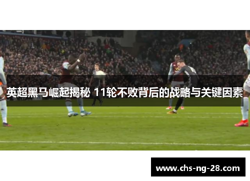英超黑马崛起揭秘 11轮不败背后的战略与关键因素 英超黑马崛起揭秘 11轮不败背后的战略与关键因素