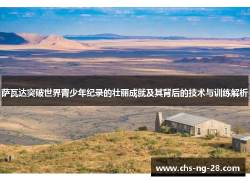 萨瓦达突破世界青少年纪录的壮丽成就及其背后的技术与训练解析