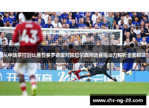 从中场掌控到比赛节奏罗德里对阵切尔西预选赛统治力解析全面解读 从中场掌控到比赛节奏罗德里对阵切尔西预选赛统治力解析全面解读