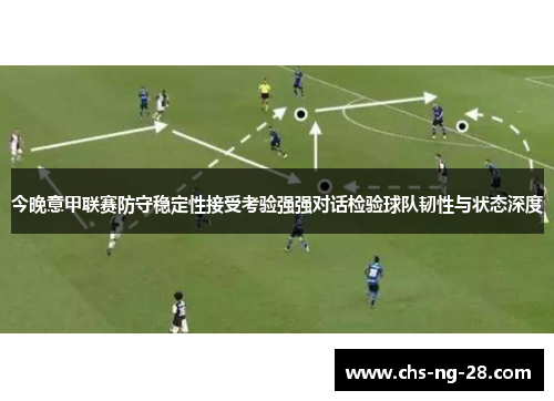 今晚意甲联赛防守稳定性接受考验强强对话检验球队韧性与状态深度 今晚意甲联赛防守稳定性接受考验强强对话检验球队韧性与状态深度