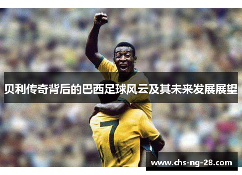 贝利传奇背后的巴西足球风云及其未来发展展望 贝利传奇背后的巴西足球风云及其未来发展展望