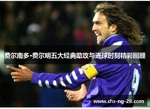 费尔南多·费尔明五大经典助攻与进球时刻精彩回顾 费尔南多·费尔明五大经典助攻与进球时刻精彩回顾