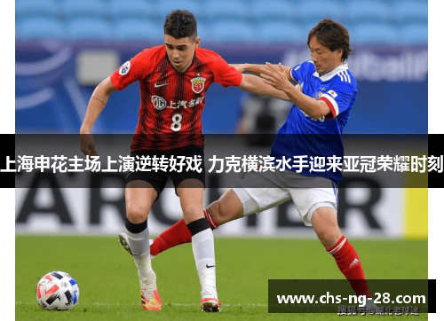 上海申花主场上演逆转好戏 力克横滨水手迎来亚冠荣耀时刻 上海申花主场上演逆转好戏 力克横滨水手迎来亚冠荣耀时刻