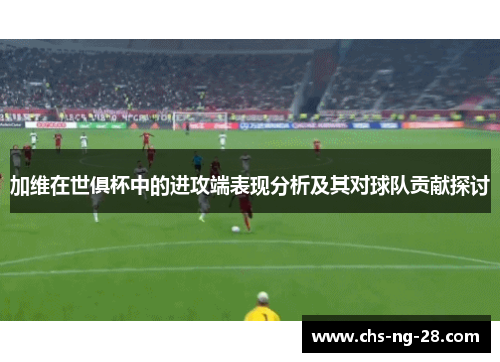 加维在世俱杯中的进攻端表现分析及其对球队贡献探讨