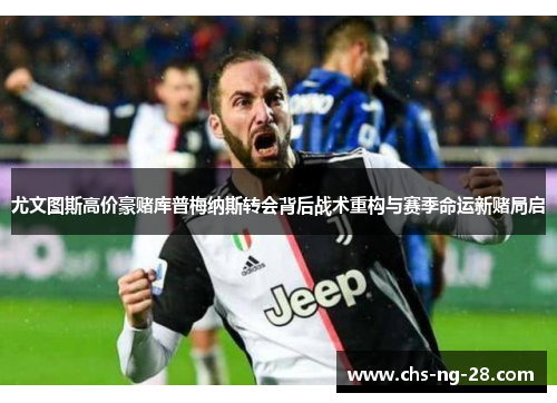 尤文图斯高价豪赌库普梅纳斯转会背后战术重构与赛季命运新赌局启