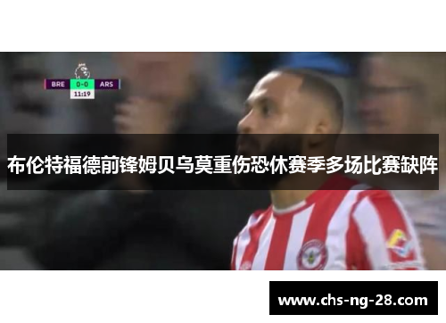 布伦特福德前锋姆贝乌莫重伤恐休赛季多场比赛缺阵