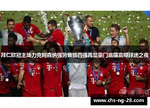 拜仁欧冠主场力克阿森纳强势晋级四强再显豪门底蕴震撼球迷之夜