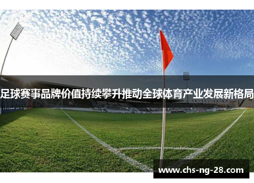 足球赛事品牌价值持续攀升推动全球体育产业发展新格局