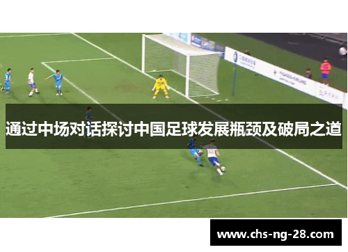 通过中场对话探讨中国足球发展瓶颈及破局之道