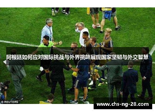 阿根廷如何应对国际挑战与外界挑衅展现国家坚韧与外交智慧