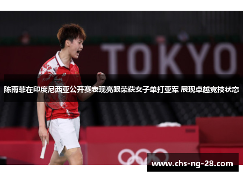 陈雨菲在印度尼西亚公开赛表现亮眼荣获女子单打亚军 展现卓越竞技状态