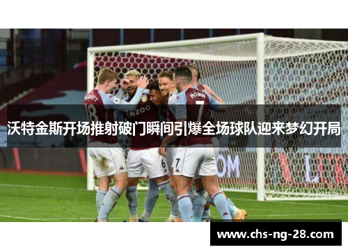 沃特金斯开场推射破门瞬间引爆全场球队迎来梦幻开局