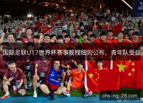 国际足联U17世界杯赛事规程细则公布,青年队受益 国际足联U17世界杯赛事规程细则公布,青年队受益